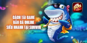 Cách Tải Game Bắn Cá Online Siêu Nhanh Tại Sunwin