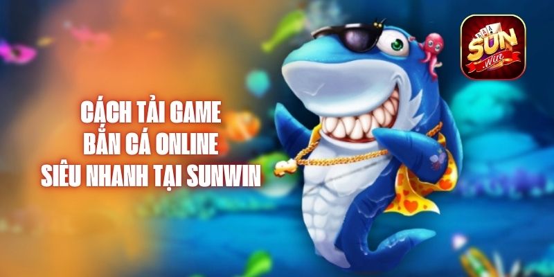 Cách Tải Game Bắn Cá Online Siêu Nhanh Tại Sunwin